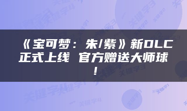 《宝可梦：朱/紫》新DLC正式上线 官方赠送大师球！