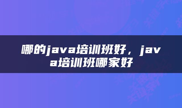 哪的java培训班好，java培训班哪家好