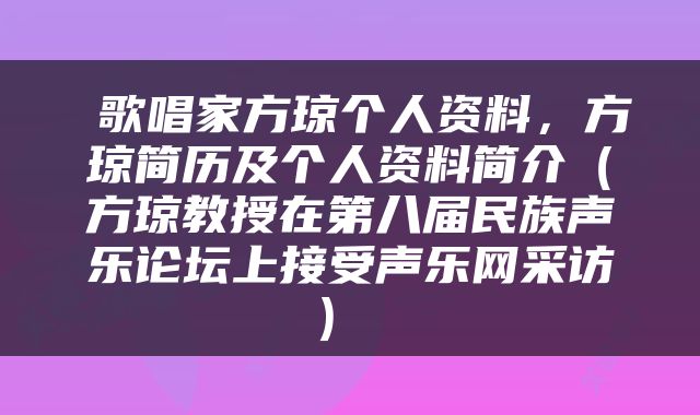  歌唱家方琼个人资料，方琼简历及个人资料简介（方琼教授在第八届民族声乐论坛上接受声乐网采访） 