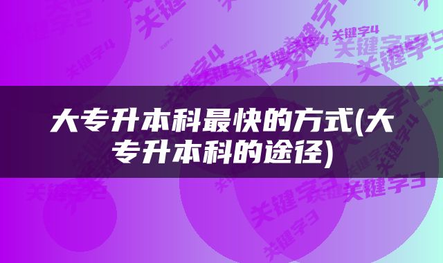 大专升本科最快的方式(大专升本科的途径)