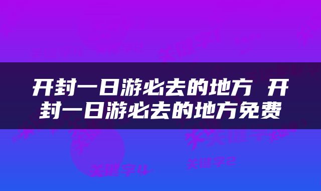 开封一日游必去的地方 开封一日游必去的地方免费