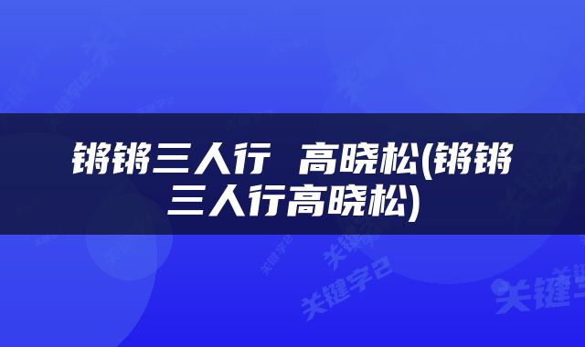 锵锵三人行 高晓松(锵锵三人行高晓松)