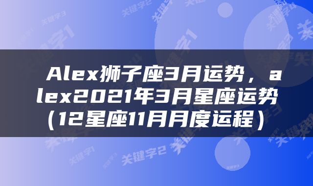  Alex狮子座3月运势，alex2021年3月星座运势（12星座11月月度运程） 