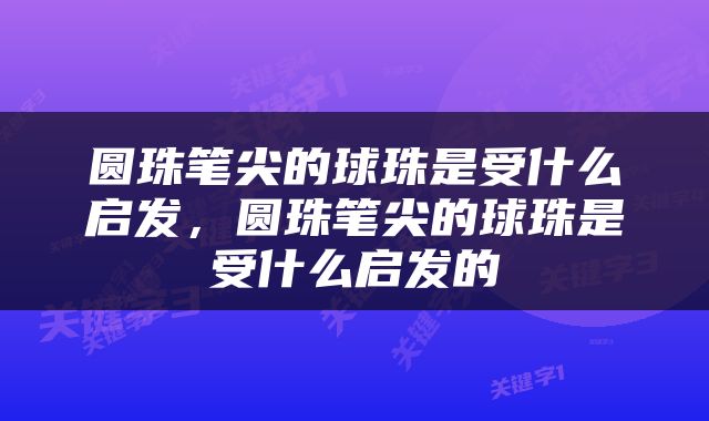 圆珠笔尖的球珠是受什么启发，圆珠笔尖的球珠是受什么启发的