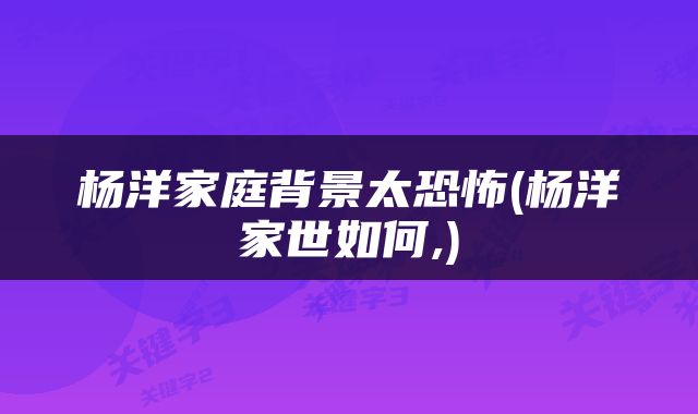 杨洋家庭背景太恐怖(杨洋家世如何,)