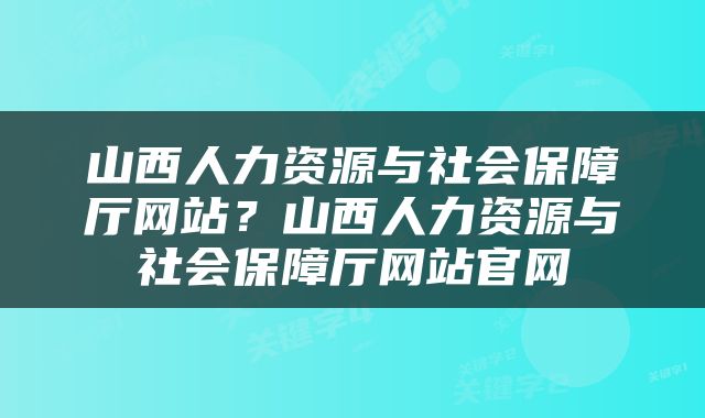 山西人力资源与社会保障厅网站？山西人力资源与社会保障厅网站官网