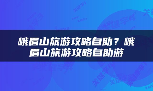峨眉山旅游攻略自助？峨眉山旅游攻略自助游