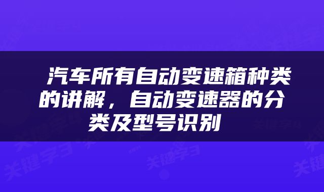  汽车所有自动变速箱种类的讲解，自动变速器的分类及型号识别 