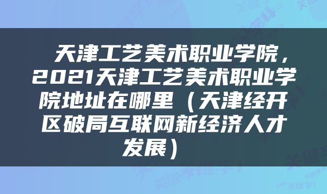  天津工艺美术职业学院，2021天津工艺美术职业学院地址在哪里（天津经开区破局互联网新经济人才发展） 