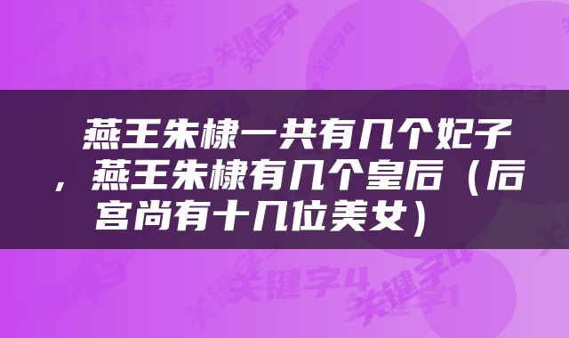  燕王朱棣一共有几个妃子，燕王朱棣有几个皇后（后宫尚有十几位美女） 
