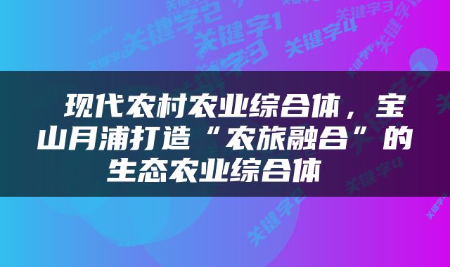  现代农村农业综合体，宝山月浦打造“农旅融合”的生态农业综合体 