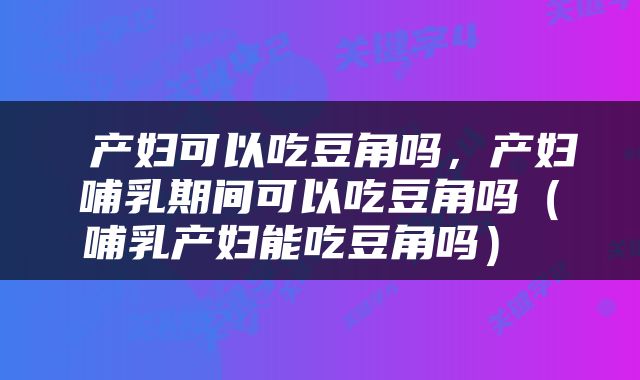  产妇可以吃豆角吗，产妇哺乳期间可以吃豆角吗（哺乳产妇能吃豆角吗） 