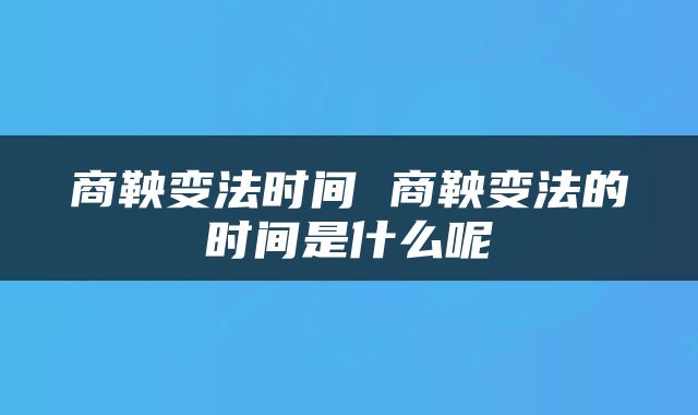 商鞅变法时间 商鞅变法的时间是什么呢