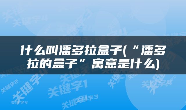 什么叫潘多拉盒子(“潘多拉的盒子”寓意是什么)