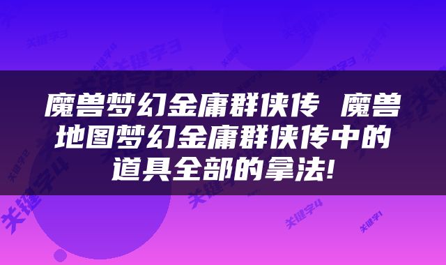 魔兽梦幻金庸群侠传 魔兽地图梦幻金庸群侠传中的道具全部的拿法!