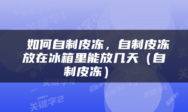  如何自制皮冻，自制皮冻放在冰箱里能放几天（自制皮冻） 