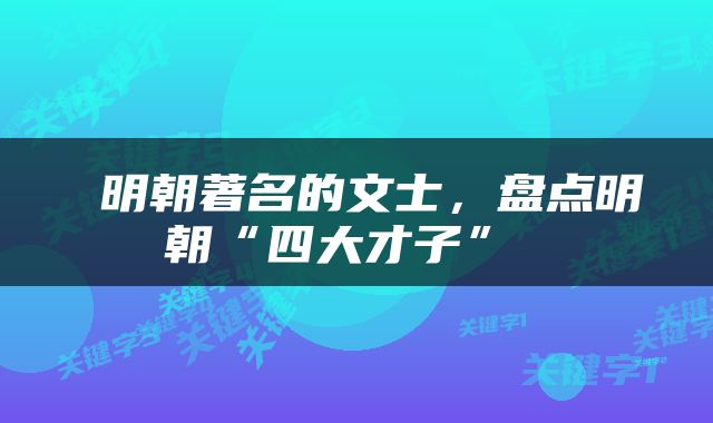  明朝著名的文士，盘点明朝“四大才子” 