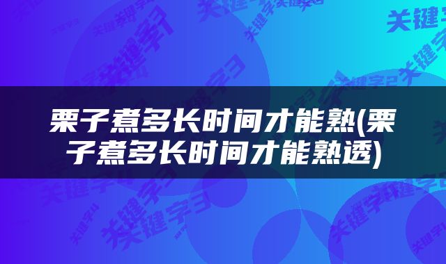 栗子煮多长时间才能熟(栗子煮多长时间才能熟透)