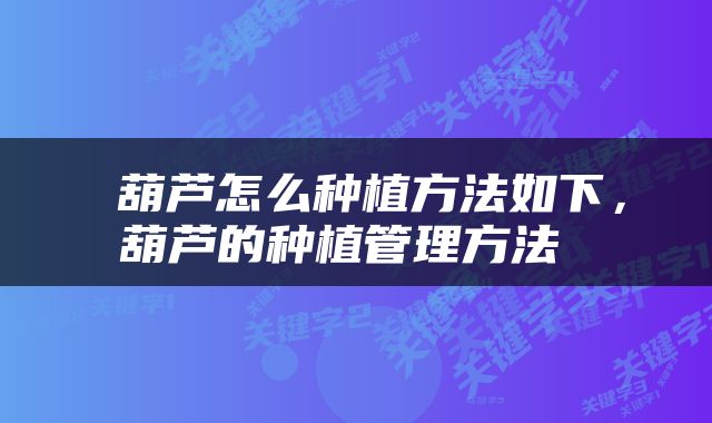  葫芦怎么种植方法如下，葫芦的种植管理方法 
