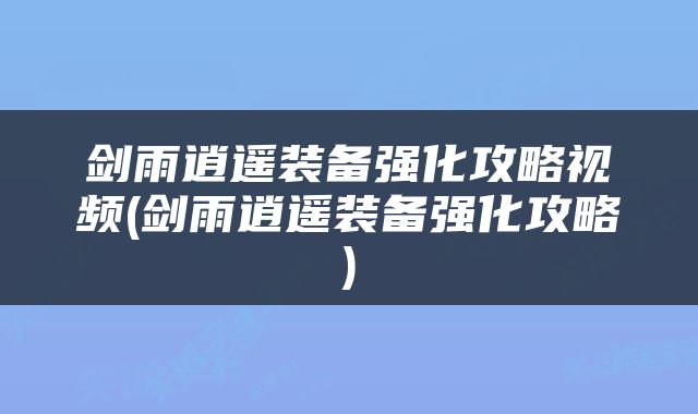 剑雨逍遥装备强化攻略视频(剑雨逍遥装备强化攻略)