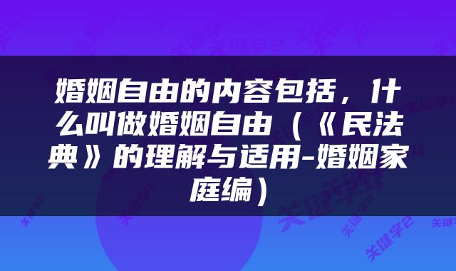 婚姻自由的内容包括，什么叫做婚姻自由（《民法典》的理解与适用-婚姻家庭编）
