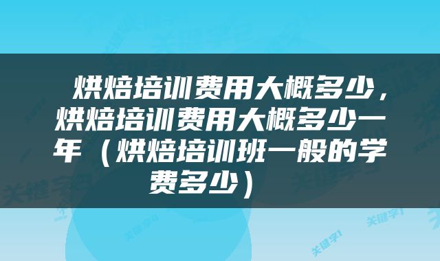  烘焙培训费用大概多少，烘焙培训费用大概多少一年（烘焙培训班一般的学费多少） 