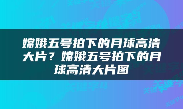 嫦娥五号拍下的月球高清大片？嫦娥五号拍下的月球高清大片图