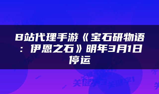B站代理手游《宝石研物语:伊恩之石》明年3月1日停运