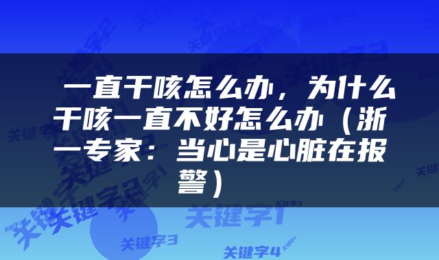  一直干咳怎么办，为什么干咳一直不好怎么办（浙一专家：当心是心脏在报警） 