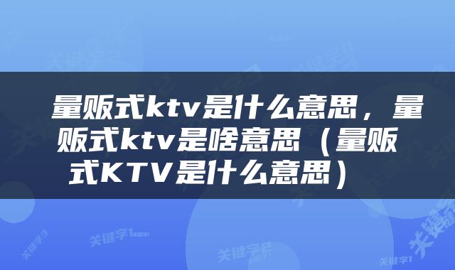  量贩式ktv是什么意思，量贩式ktv是啥意思（量贩式KTV是什么意思） 