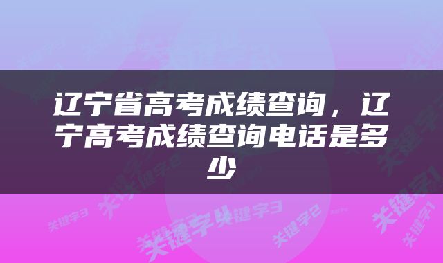辽宁省高考成绩查询,辽宁高考成绩查询电话是多少