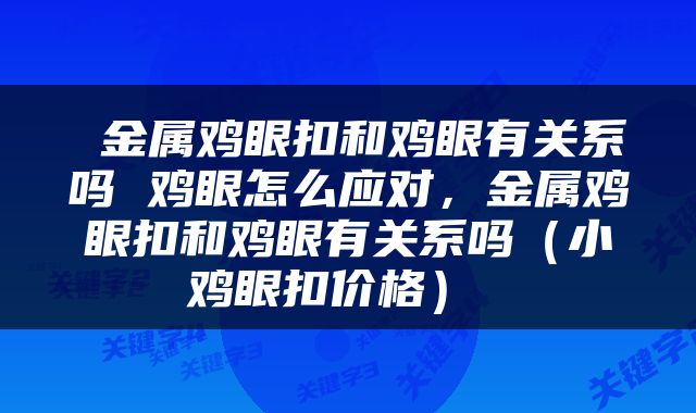  金属鸡眼扣和鸡眼有关系吗 鸡眼怎么应对，金属鸡眼扣和鸡眼有关系吗（小鸡眼扣价格） 