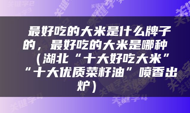  最好吃的大米是什么牌子的，最好吃的大米是哪种（湖北“十大好吃大米”“十大优质菜籽油”喷香出炉） 