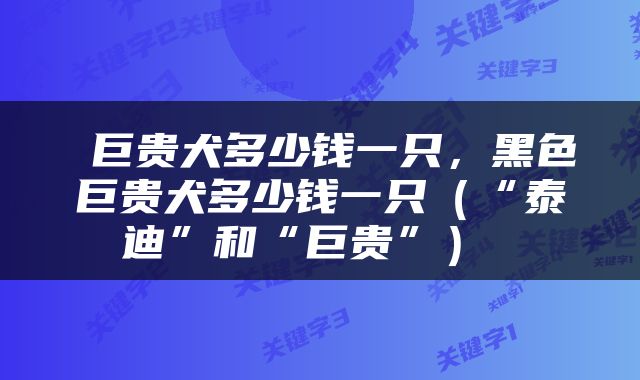  巨贵犬多少钱一只，黑色巨贵犬多少钱一只（“泰迪”和“巨贵”） 