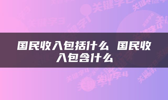 国民收入包括什么 国民收入包含什么