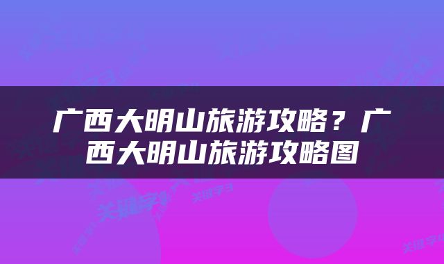 广西大明山旅游攻略？广西大明山旅游攻略图