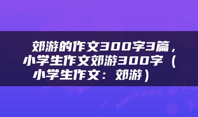  郊游的作文300字3篇，小学生作文郊游300字（小学生作文：郊游） 