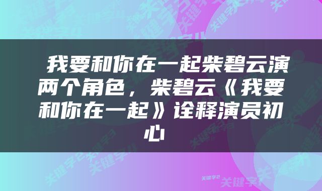  我要和你在一起柴碧云演两个角色，柴碧云《我要和你在一起》诠释演员初心 