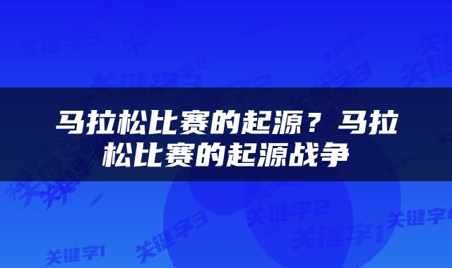 马拉松比赛的起源？马拉松比赛的起源战争