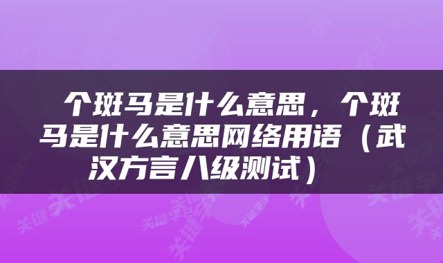 个斑马是什么意思,个斑马是什么意思网络用语(武汉方言八级测试)