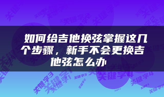  如何给吉他换弦掌握这几个步骤，新手不会更换吉他弦怎么办 