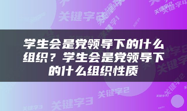 学生会是党领导下的什么组织？学生会是党领导下的什么组织性质