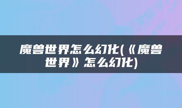 魔兽世界怎么幻化(《魔兽世界》怎么幻化)