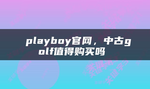  playboy官网，中古golf值得购买吗 