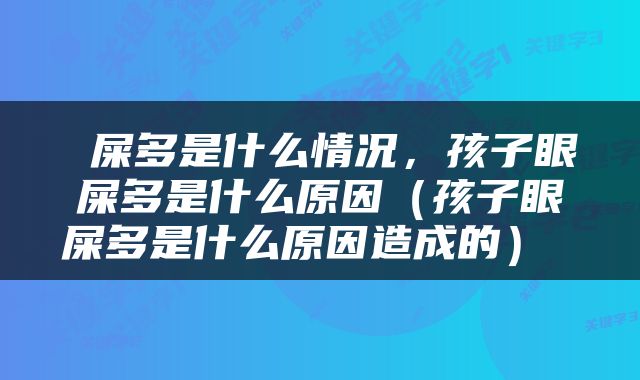  屎多是什么情况，孩子眼屎多是什么原因（孩子眼屎多是什么原因造成的） 