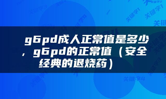  g6pd成人正常值是多少，g6pd的正常值（安全经典的退烧药） 
