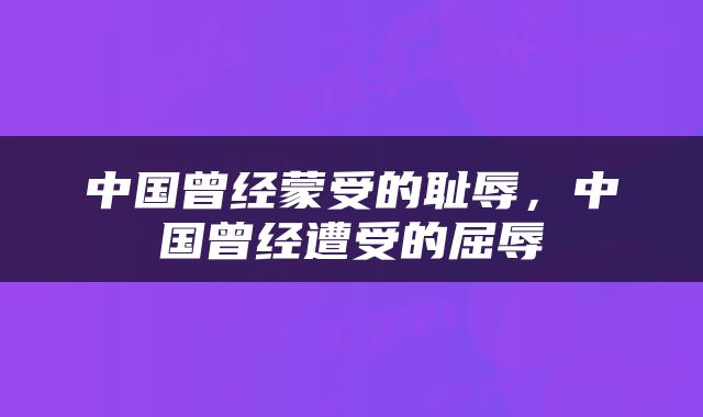中国曾经蒙受的耻辱，中国曾经遭受的屈辱