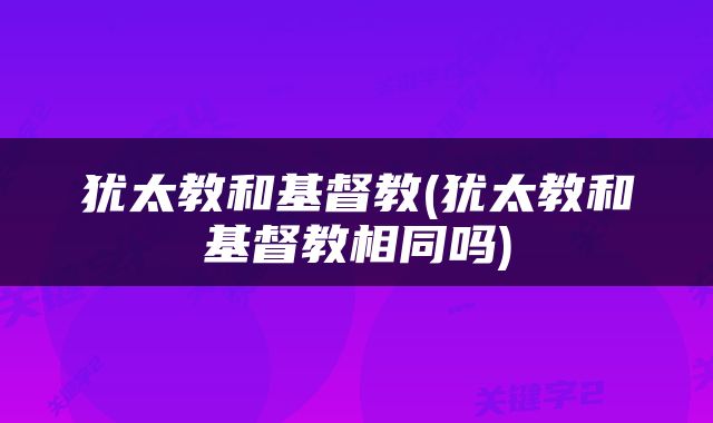 犹太教和基督教(犹太教和基督教相同吗)