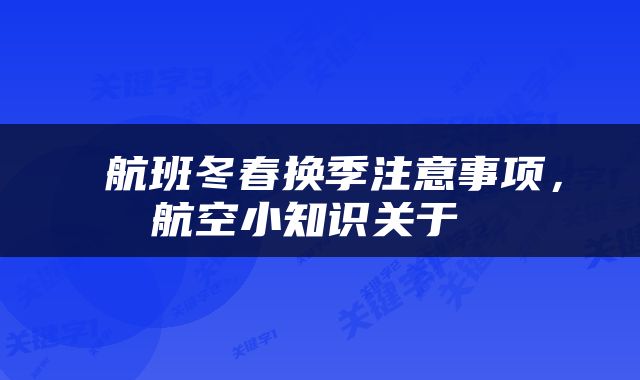  航班冬春换季注意事项，航空小知识关于 