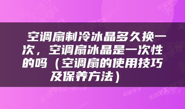  空调扇制冷冰晶多久换一次，空调扇冰晶是一次性的吗（空调扇的使用技巧及保养方法） 
